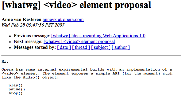 [whatwg] <video> element proposal, annevk at opera.com, Feb 28, 2007. Hi, Opera has some internal builds with an implementation of a <video> element. The element exposes a simple API (for the moment) much like the Audio() object: play() pause() stop()